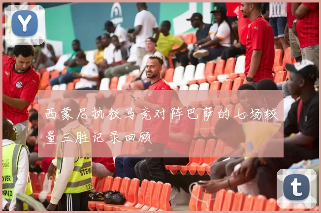 西蒙尼执教马竞对阵巴萨的七场较量三胜记录回顾
