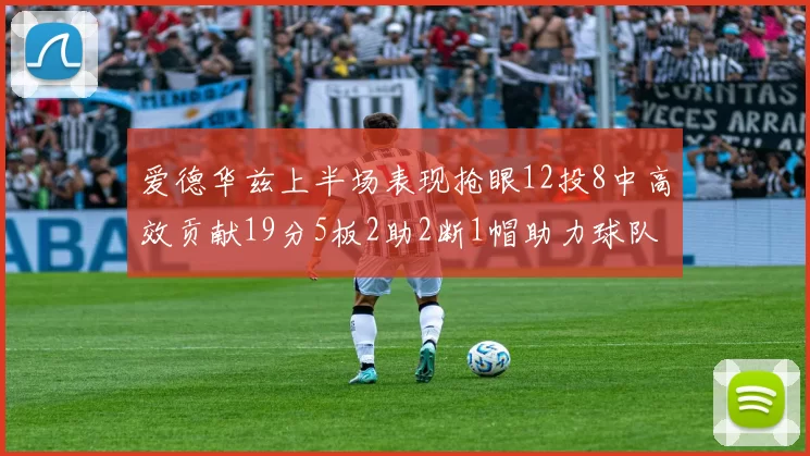 爱德华兹上半场表现抢眼12投8中高效贡献19分5板2助2断1帽助力球队