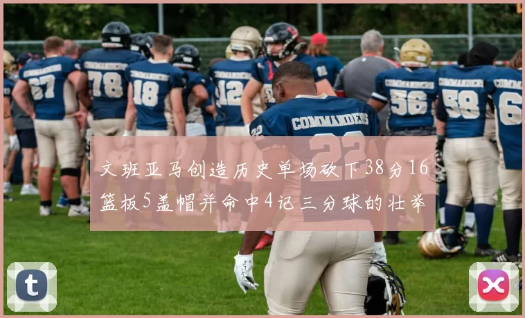 文班亚马创造历史单场砍下38分16篮板5盖帽并命中4记三分球的壮举