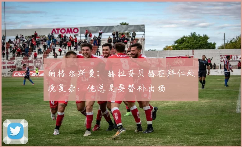 纳格尔斯曼：赫拉芬贝赫在拜仁处境复杂，他总是要替补出场