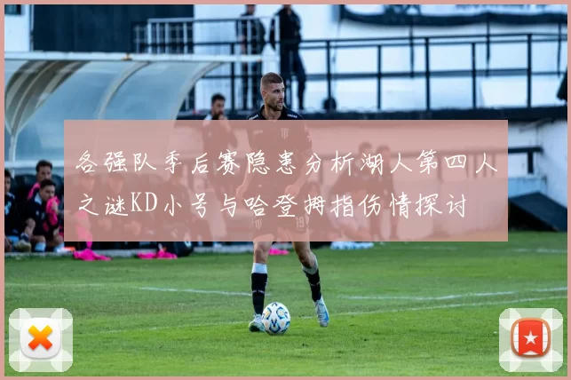 各强队季后赛隐患分析湖人第四人之谜KD小号与哈登拇指伤情探讨