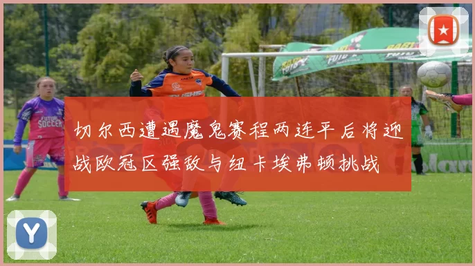 切尔西遭遇魔鬼赛程两连平后将迎战欧冠区强敌与纽卡埃弗顿挑战