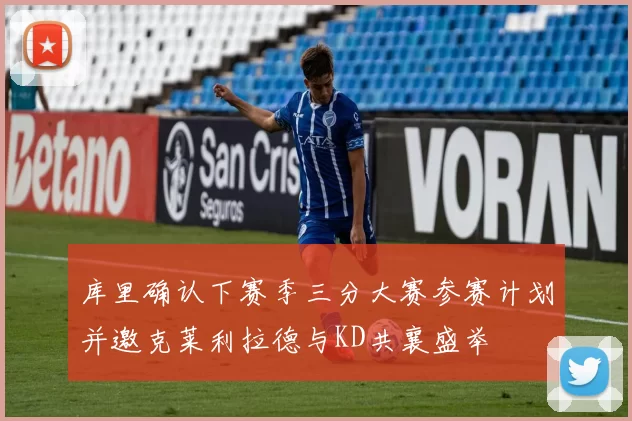 库里确认下赛季三分大赛参赛计划并邀克莱利拉德与KD共襄盛举