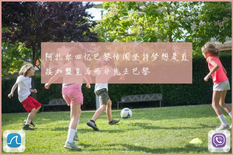 阿扎尔回忆巴黎传闻坚持梦想是直接加盟皇马而非先去巴黎