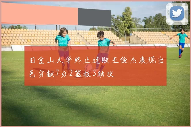 旧金山大学终止连败王俊杰表现出色贡献7分2篮板3助攻