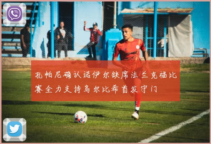 孔帕尼确认诺伊尔缺席法兰克福比赛全力支持乌尔比希首发守门