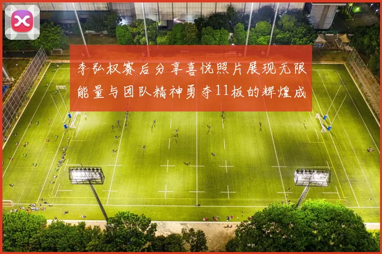 李弘权赛后分享喜悦照片展现无限能量与团队精神勇夺11板的辉煌成就