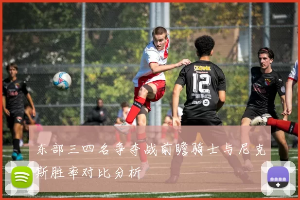 东部三四名争夺战前瞻骑士与尼克斯胜率对比分析