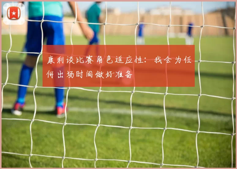 康利谈比赛角色适应性：我会为任何出场时间做好准备