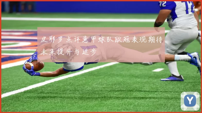 皮耶罗点评意甲球队欧冠表现期待未来提升与进步