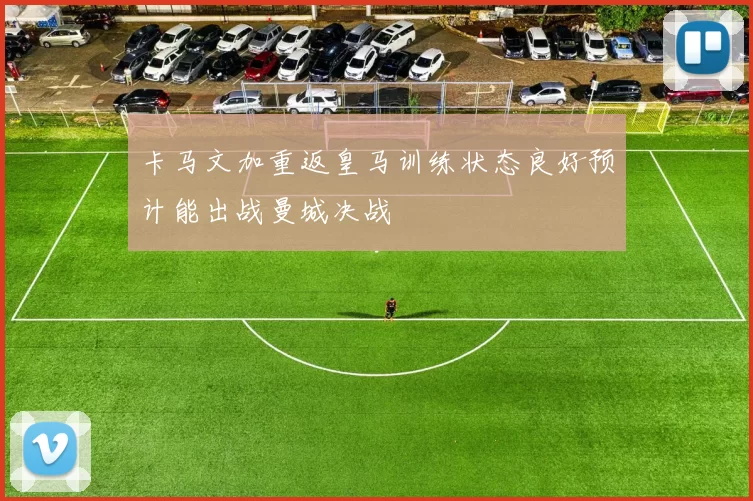 卡马文加重返皇马训练状态良好预计能出战曼城决战