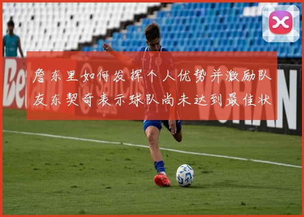 詹东里如何发挥个人优势并激励队友东契奇表示球队尚未达到最佳状态