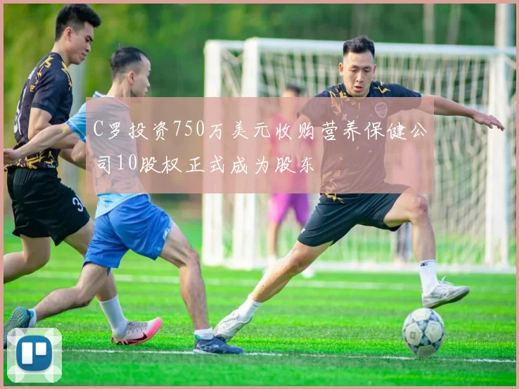 C罗投资750万美元收购营养保健公司10股权正式成为股东