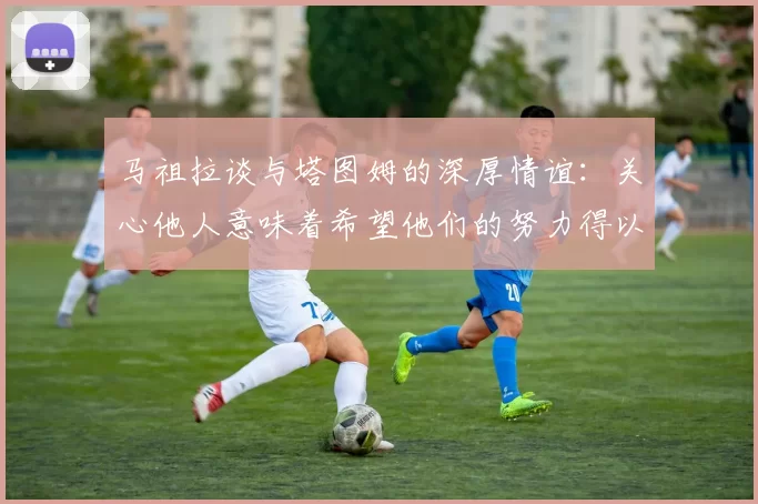 马祖拉谈与塔图姆的深厚情谊：关心他人意味着希望他们的努力得以回报