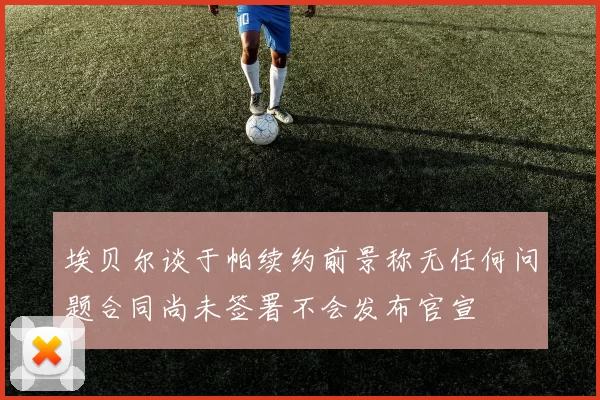 埃贝尔谈于帕续约前景称无任何问题合同尚未签署不会发布官宣