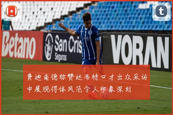 费迪南德称赞达洛特口才出众采访中展现得体风范令人印象深刻