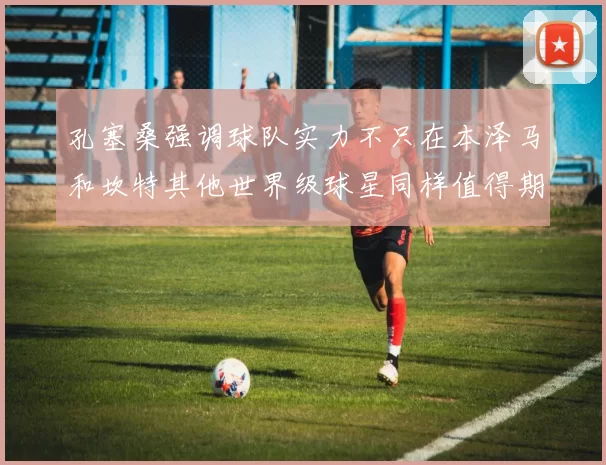 孔塞桑强调球队实力不只在本泽马和坎特其他世界级球星同样值得期待