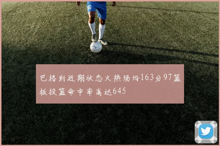 巴格利近期状态火热场均163分97篮板投篮命中率高达645