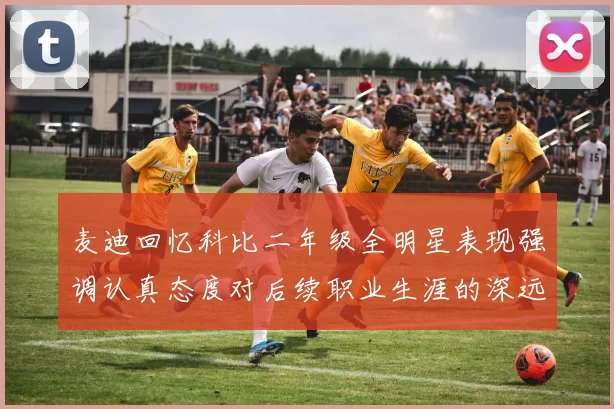 麦迪回忆科比二年级全明星表现强调认真态度对后续职业生涯的深远影响