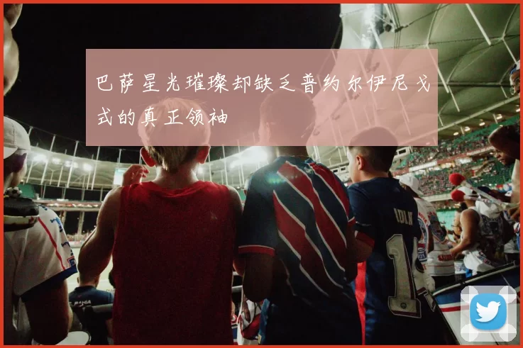 巴萨星光璀璨却缺乏普约尔伊尼戈式的真正领袖