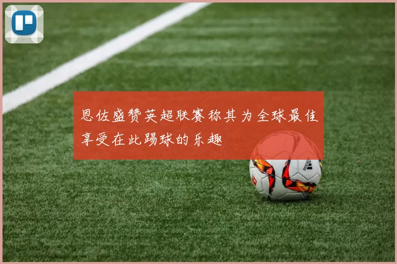 恩佐盛赞英超联赛称其为全球最佳享受在此踢球的乐趣