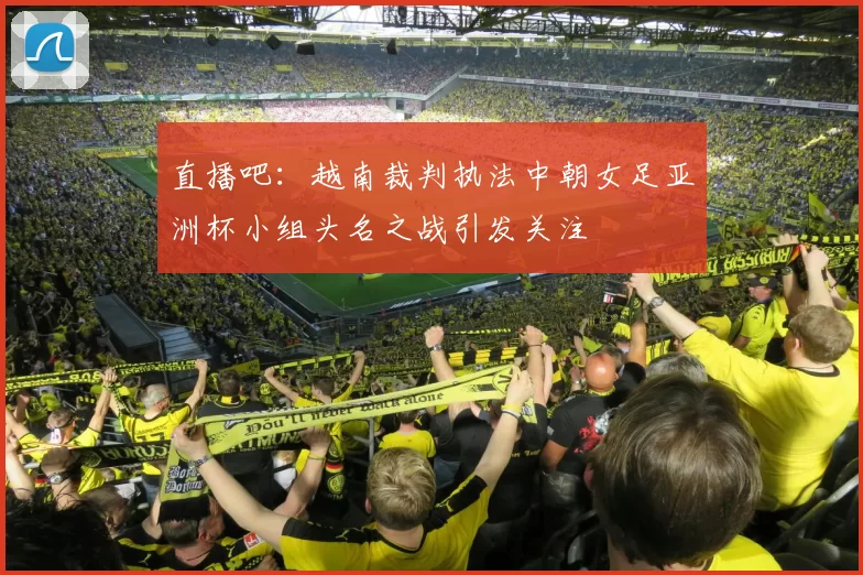 直播吧：越南裁判执法中朝女足亚洲杯小组头名之战引发关注