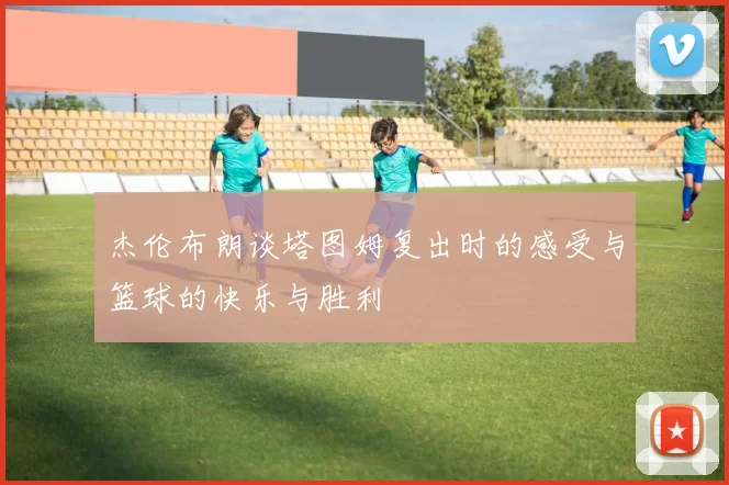 杰伦布朗谈塔图姆复出时的感受与篮球的快乐与胜利