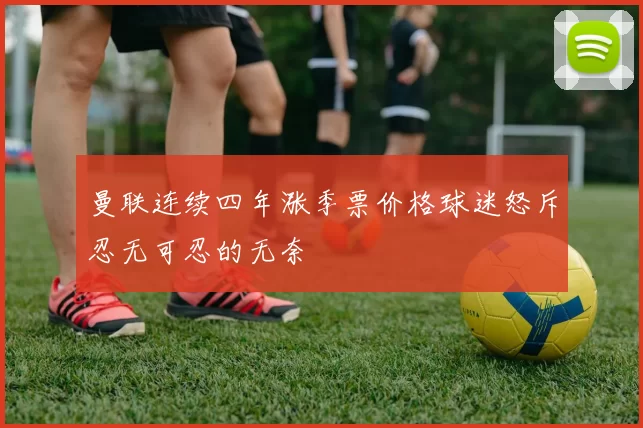 曼联连续四年涨季票价格球迷怒斥忍无可忍的无奈