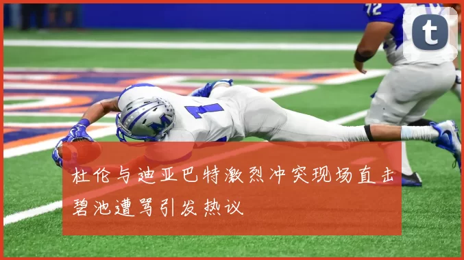 杜伦与迪亚巴特激烈冲突现场直击碧池遭骂引发热议