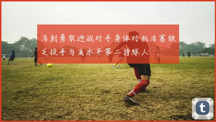 马刺勇敢迎战对手身体对抗活塞缺乏投手与高水平第二持球人