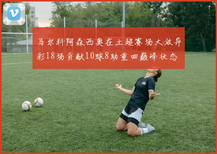 马尔科阿森西奥在土超赛场大放异彩18场贡献10球8助重回巅峰状态