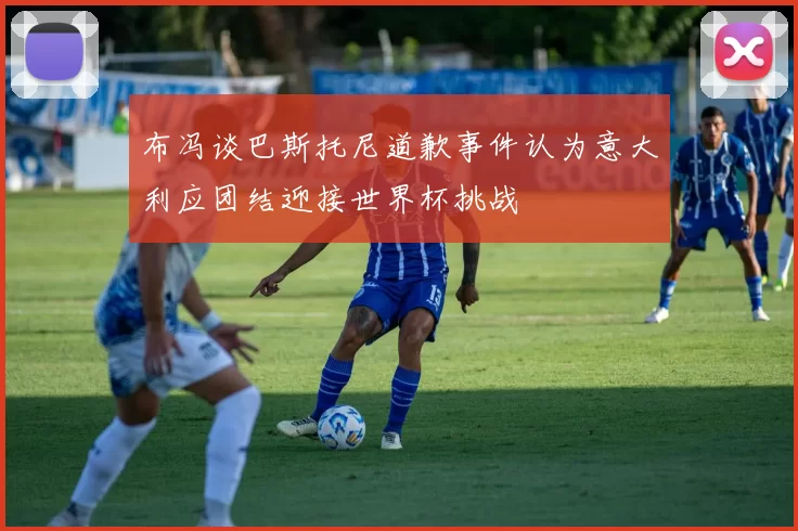 布冯谈巴斯托尼道歉事件认为意大利应团结迎接世界杯挑战