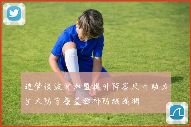 追梦谈波津加盟提升阵容尺寸助力扩大防守覆盖弥补防线漏洞