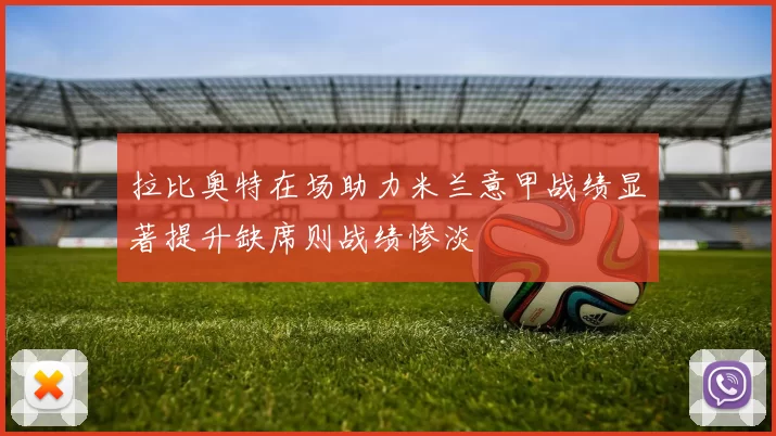 拉比奥特在场助力米兰意甲战绩显著提升缺席则战绩惨淡
