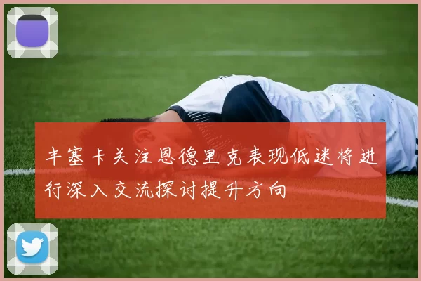 丰塞卡关注恩德里克表现低迷将进行深入交流探讨提升方向